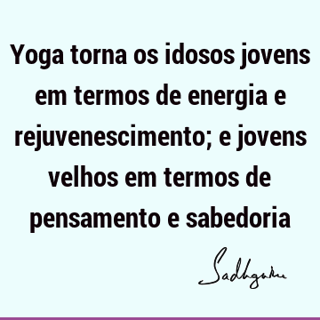 Yoga torna os idosos jovens em termos de energia e rejuvenescimento; e jovens velhos em termos de pensamento e