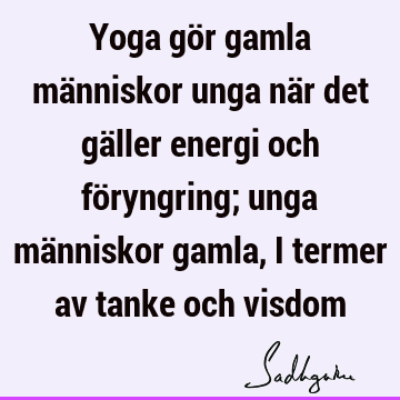 Yoga gör gamla människor unga när det gäller energi och föryngring; unga människor gamla, i termer av tanke och