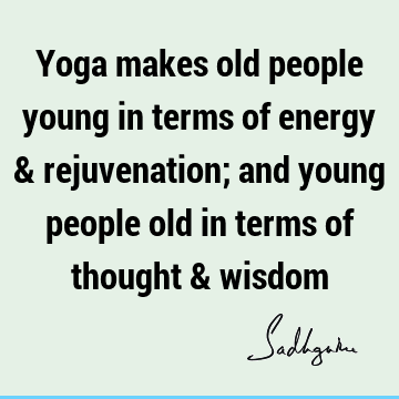 Yoga makes old people young in terms of energy & rejuvenation; and young people old in terms of thought &