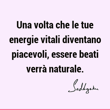 Una volta che le tue energie vitali diventano piacevoli, essere beati verrà