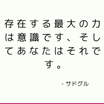 存在する最大の力は意識です、そしてあなたはそれです。