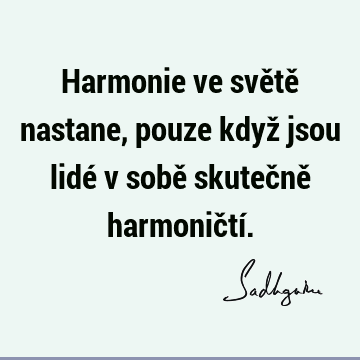 Harmonie ve světě nastane, pouze když jsou lidé v sobě skutečně harmoničtí