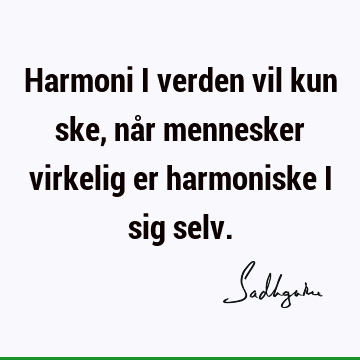 Harmoni i verden vil kun ske, når mennesker virkelig er harmoniske i sig