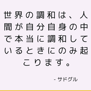 世界の調和は、人間が自分自身の中で本当に調和しているときにのみ起こります。