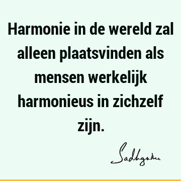 Harmonie in de wereld zal alleen plaatsvinden als mensen werkelijk harmonieus in zichzelf