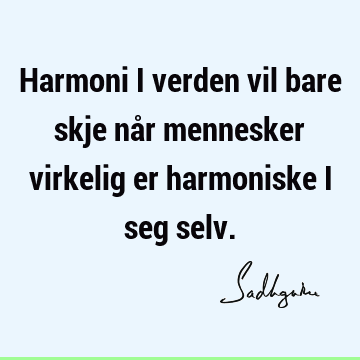 Harmoni i verden vil bare skje når mennesker virkelig er harmoniske i seg