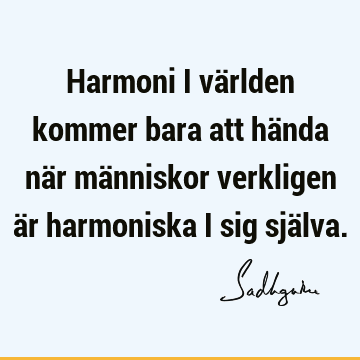 Harmoni i världen kommer bara att hända när människor verkligen är harmoniska i sig sjä