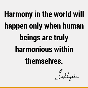 Harmony in the world will happen only when human beings are truly harmonious within