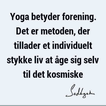 Yoga betyder forening. Det er metoden, der tillader et individuelt stykke liv at åge sig selv til det