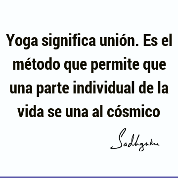 Yoga significa unión. Es el método que permite que una parte individual de la vida se una al có