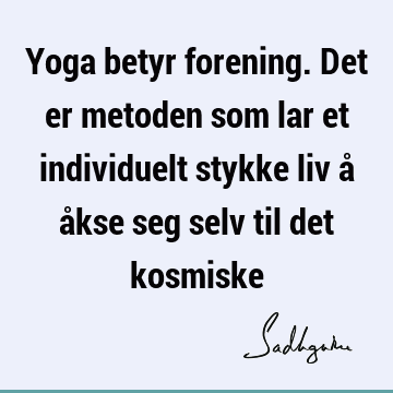 Yoga betyr forening. Det er metoden som lar et individuelt stykke liv å åkse seg selv til det