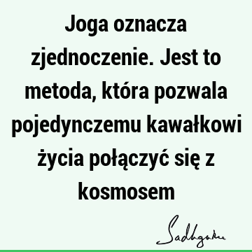 Joga oznacza zjednoczenie. Jest to metoda, która pozwala pojedynczemu kawałkowi życia połączyć się z