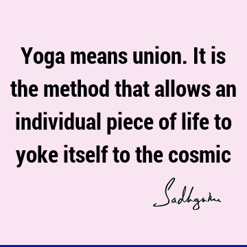 Yoga means union. It is the method that allows an individual piece of life to yoke itself to the