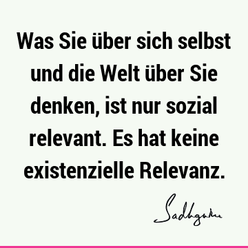 Was Sie über sich selbst und die Welt über Sie denken, ist nur sozial relevant. Es hat keine existenzielle R