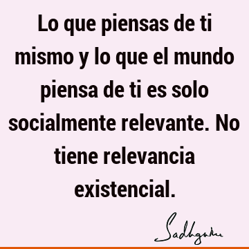 Lo que piensas de ti mismo y lo que el mundo piensa de ti es solo socialmente relevante. No tiene relevancia