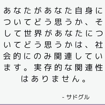 あなたがあなた自身についてどう思うか、そして世界があなたについてどう思うかは、社会的にのみ関連しています。 実存的な関連性はありません。