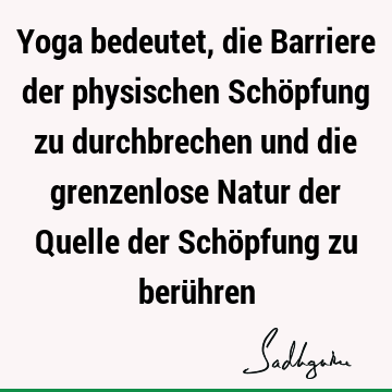 Yoga bedeutet, die Barriere der physischen Schöpfung zu durchbrechen und die grenzenlose Natur der Quelle der Schöpfung zu berü