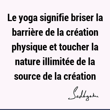 Le yoga signifie briser la barrière de la création physique et toucher la nature illimitée de la source de la cré