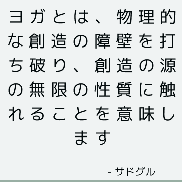 ヨガとは、物理的な創造の障壁を打ち破り、創造の源の無限の性質に触れることを意味します