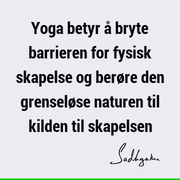 Yoga betyr å bryte barrieren for fysisk skapelse og berøre den grenseløse naturen til kilden til