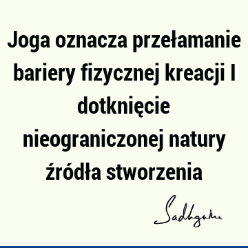 Joga oznacza przełamanie bariery fizycznej kreacji i dotknięcie nieograniczonej natury źródła