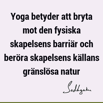 Yoga betyder att bryta mot den fysiska skapelsens barriär och beröra skapelsens källans gränslösa