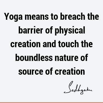 Yoga means to breach the barrier of physical creation and touch the boundless nature of  source of