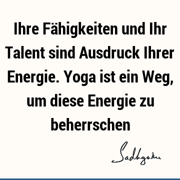 Ihre Fähigkeiten und Ihr Talent sind Ausdruck Ihrer Energie. Yoga ist ein Weg, um diese Energie zu