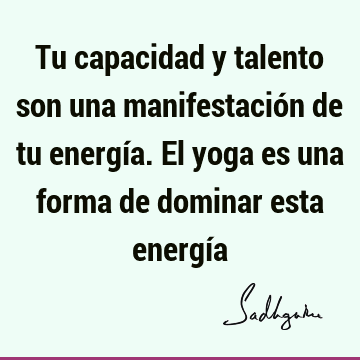 Tu capacidad y talento son una manifestación de tu energía. El yoga es una forma de dominar esta energí