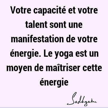 Votre capacité et votre talent sont une manifestation de votre énergie. Le yoga est un moyen de maîtriser cette é