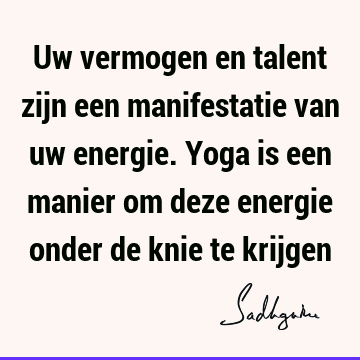 Uw vermogen en talent zijn een manifestatie van uw energie. Yoga is een manier om deze energie onder de knie te