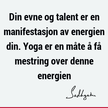 Din evne og talent er en manifestasjon av energien din. Yoga er en måte å få mestring over denne