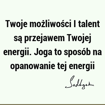 Twoje możliwości i talent są przejawem Twojej energii. Joga to sposób na opanowanie tej