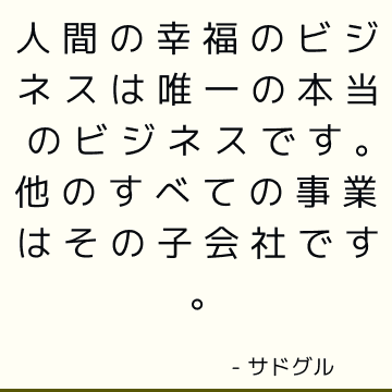 人間の幸福のビジネスは唯一の本当のビジネスです。 他のすべての事業はその子会社です。