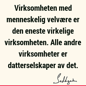 Virksomheten med menneskelig velvære er den eneste virkelige virksomheten. Alle andre virksomheter er datterselskaper av