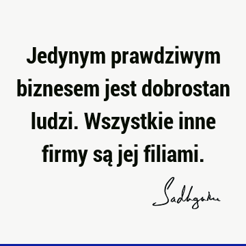 Jedynym prawdziwym biznesem jest dobrostan ludzi. Wszystkie inne firmy są jej