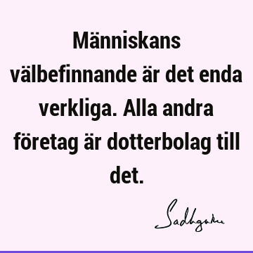 Människans välbefinnande är det enda verkliga. Alla andra företag är dotterbolag till