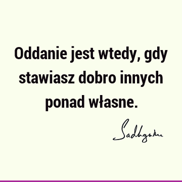 Oddanie jest wtedy, gdy stawiasz dobro innych ponad wł