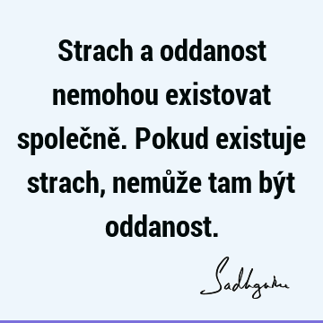 Strach a oddanost nemohou existovat společně. Pokud existuje strach, nemůže tam být