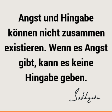 Angst und Hingabe können nicht zusammen existieren. Wenn es Angst gibt, kann es keine Hingabe