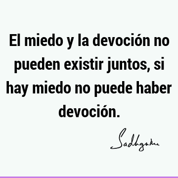 El miedo y la devoción no pueden existir juntos, si hay miedo no puede haber devoció