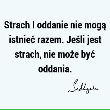 Strach i oddanie nie mogą istnieć razem. Jeśli jest strach, nie może być