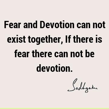 Fear and Devotion can not exist together, If there is fear there can not be