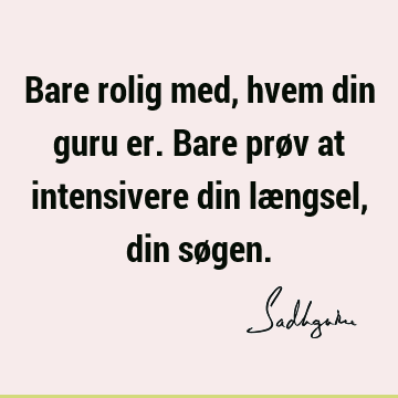 Bare rolig med, hvem din guru er. Bare prøv at intensivere din længsel, din sø