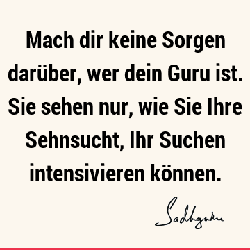 Mach dir keine Sorgen darüber, wer dein Guru ist. Sie sehen nur, wie Sie Ihre Sehnsucht, Ihr Suchen intensivieren kö