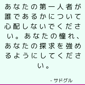 あなたの第一人者が誰であるかについて心配しないでください。 あなたの憧れ、あなたの探求を強めるようにしてください。