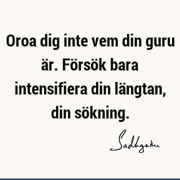 Oroa dig inte vem din guru är. Försök bara intensifiera din längtan, din sö