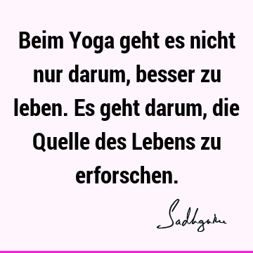 Beim Yoga geht es nicht nur darum, besser zu leben. Es geht darum, die Quelle des Lebens zu