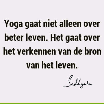 Yoga gaat niet alleen over beter leven. Het gaat over het verkennen van de bron van het