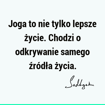 Joga to nie tylko lepsze życie. Chodzi o odkrywanie samego źródła ż